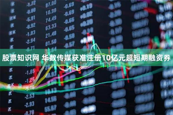 股票知识网 华数传媒获准注册10亿元超短期融资券