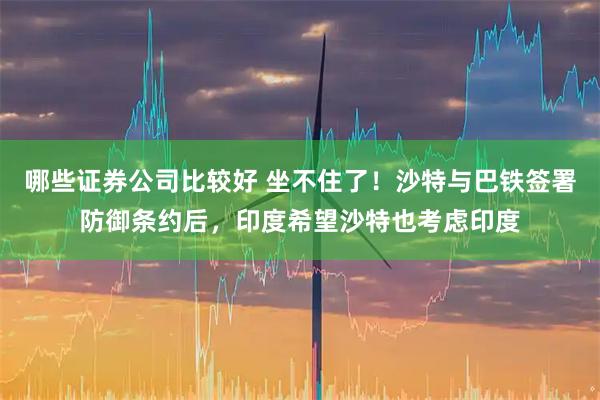 哪些证券公司比较好 坐不住了！沙特与巴铁签署防御条约后，印度希望沙特也考虑印度