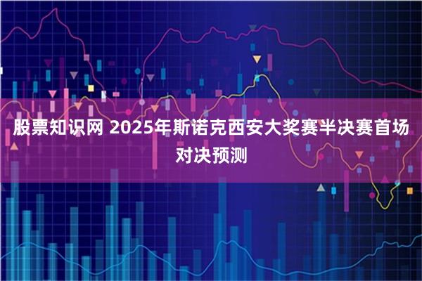 股票知识网 2025年斯诺克西安大奖赛半决赛首场对决预测