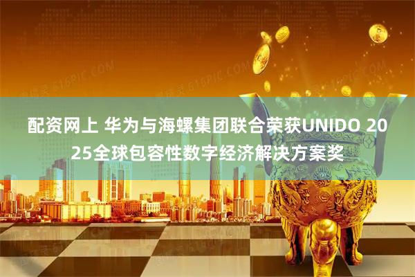 配资网上 华为与海螺集团联合荣获UNIDO 2025全球包容性数字经济解决方案奖