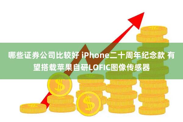 哪些证券公司比较好 iPhone二十周年纪念款 有望搭载苹果自研LOFIC图像传感器