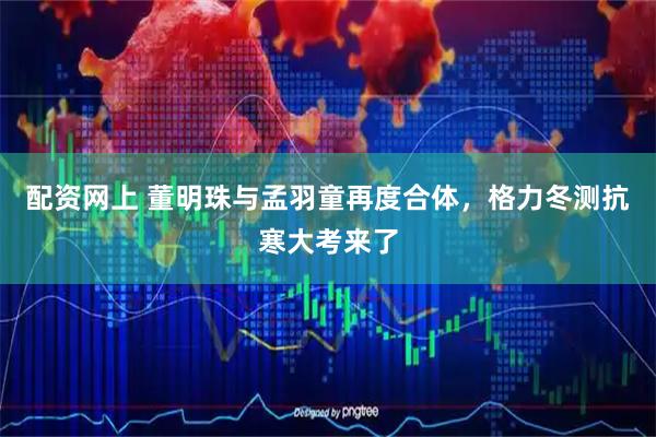 配资网上 董明珠与孟羽童再度合体，格力冬测抗寒大考来了