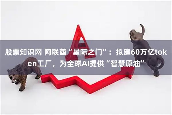 股票知识网 阿联酋“星际之门”:拟建60万亿token工厂,为全球AI提供“智慧原油”
