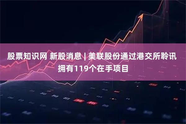 股票知识网 新股消息 | 美联股份通过港交所聆讯 拥有119个在手项目