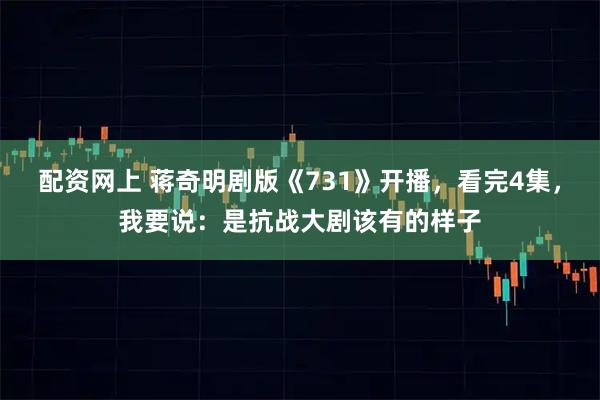 配资网上 蒋奇明剧版《731》开播，看完4集，我要说：是抗战大剧该有的样子
