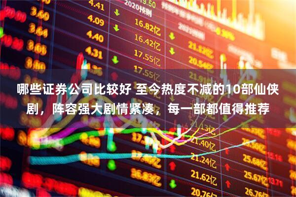 哪些证券公司比较好 至今热度不减的10部仙侠剧，阵容强大剧情紧凑，每一部都值得推荐