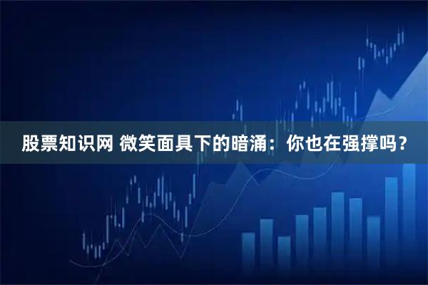 股票知识网 微笑面具下的暗涌：你也在强撑吗？