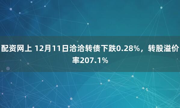 配资网上 12月11日洽洽转债下跌0.28%，转股溢价率207.1%