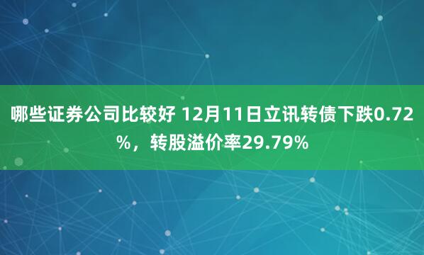 哪些证券公司比较好 12月11日立讯转债下跌0.72%，转股溢价率29.79%