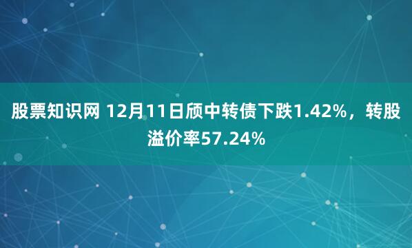 股票知识网 12月11日颀中转债下跌1.42%，转股溢价率57.24%