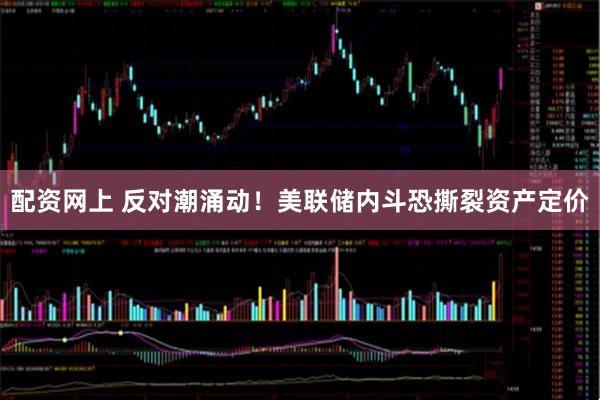 配资网上 反对潮涌动！美联储内斗恐撕裂资产定价
