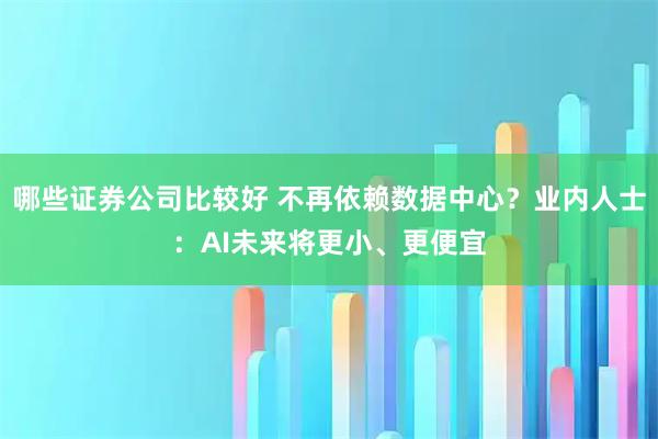 哪些证券公司比较好 不再依赖数据中心？业内人士：AI未来将更小、更便宜
