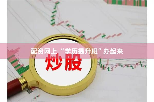 配资网上 “学历提升班”办起来