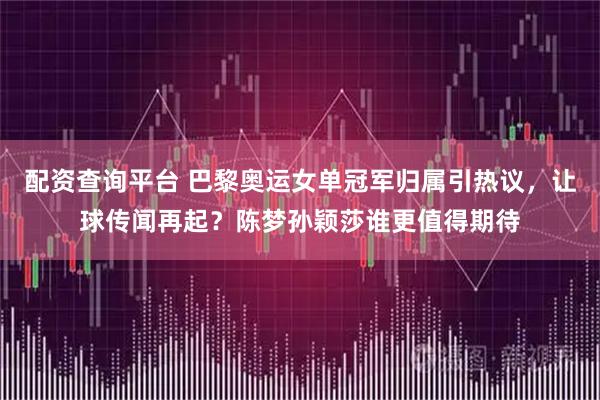 配资查询平台 巴黎奥运女单冠军归属引热议，让球传闻再起？陈梦孙颖莎谁更值得期待