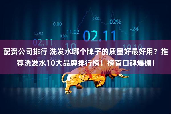 配资公司排行 洗发水哪个牌子的质量好最好用？推荐洗发水10大品牌排行榜！榜首口碑爆棚！