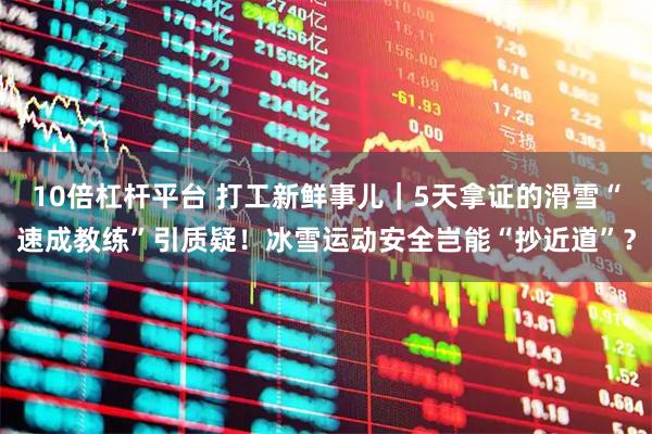 10倍杠杆平台 打工新鲜事儿｜5天拿证的滑雪“速成教练”引质疑！冰雪运动安全岂能“抄近道”？