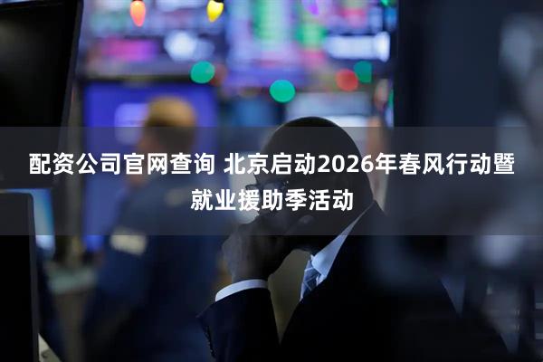 配资公司官网查询 北京启动2026年春风行动暨就业援助季活动