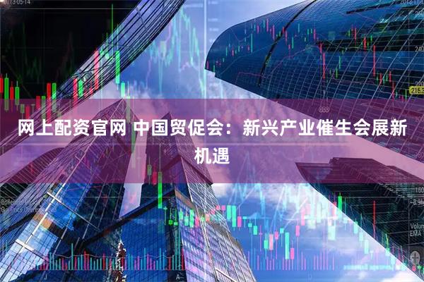 网上配资官网 中国贸促会：新兴产业催生会展新机遇