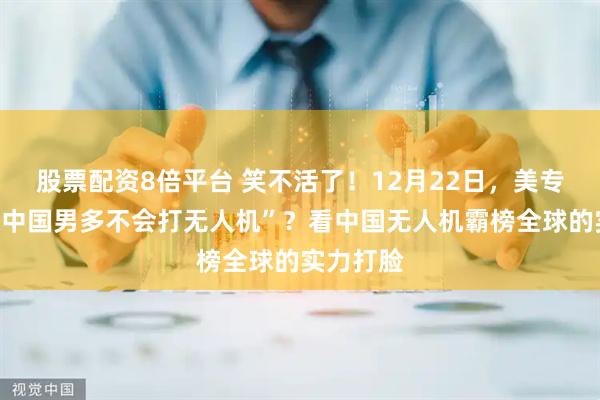 股票配资8倍平台 笑不活了！12月22日，美专家疯言“中国男多不会打无人机”？看中国无人机霸榜全球的实力打脸