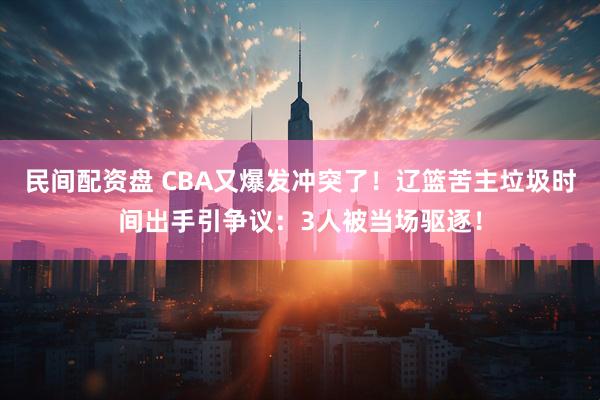 民间配资盘 CBA又爆发冲突了！辽篮苦主垃圾时间出手引争议：3人被当场驱逐！