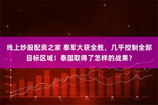 线上炒股配资之家 泰军大获全胜，几乎控制全部目标区域！泰国取得了怎样的战果？