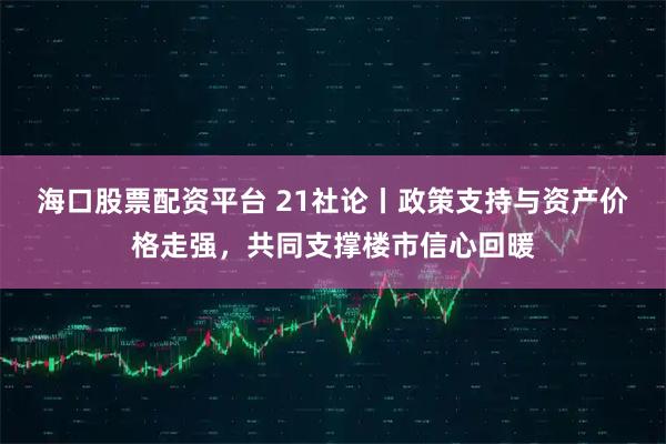 海口股票配资平台 21社论丨政策支持与资产价格走强，共同支撑楼市信心回暖