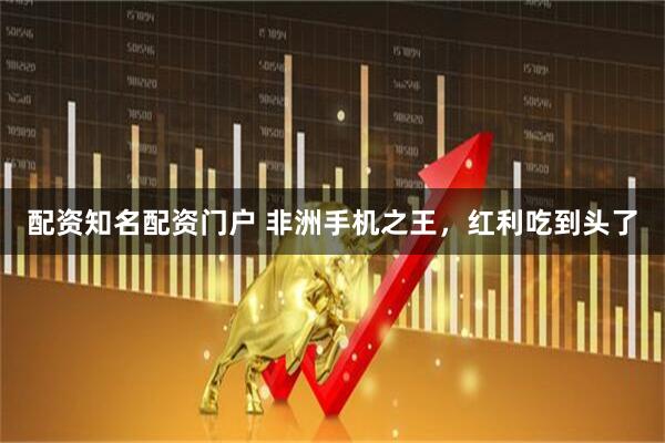 配资知名配资门户 非洲手机之王，红利吃到头了