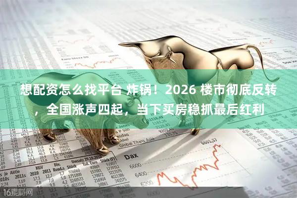想配资怎么找平台 炸锅！2026 楼市彻底反转，全国涨声四起，当下买房稳抓最后红利