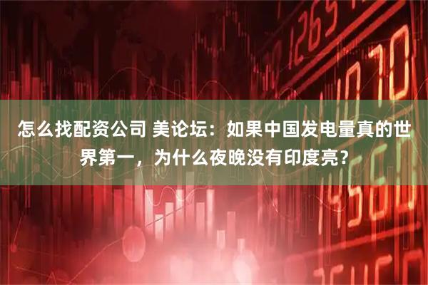 怎么找配资公司 美论坛：如果中国发电量真的世界第一，为什么夜晚没有印度亮？