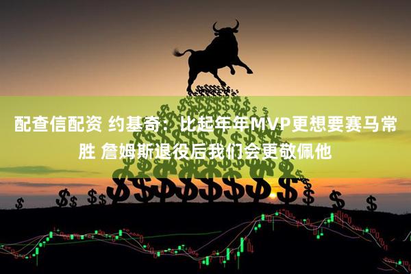 配查信配资 约基奇：比起年年MVP更想要赛马常胜 詹姆斯退役后我们会更敬佩他