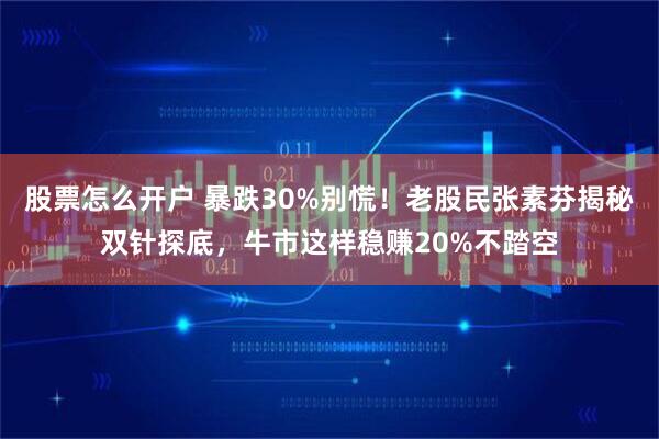 股票怎么开户 暴跌30%别慌！老股民张素芬揭秘双针探底，牛市这样稳赚20%不踏空