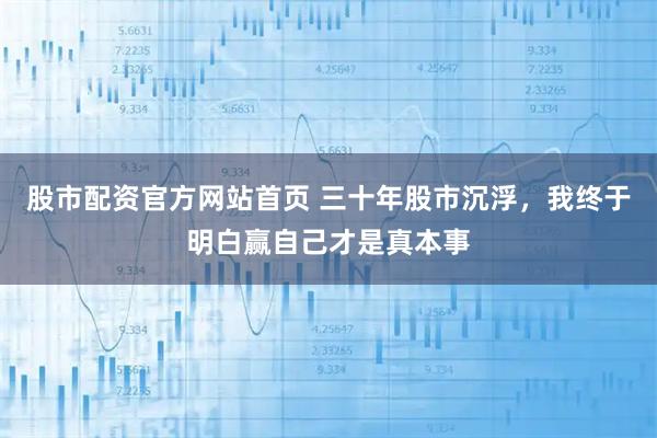 股市配资官方网站首页 三十年股市沉浮，我终于明白赢自己才是真本事
