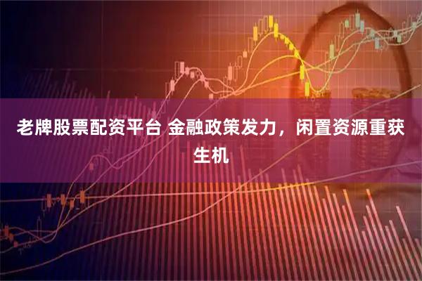 老牌股票配资平台 金融政策发力，闲置资源重获生机