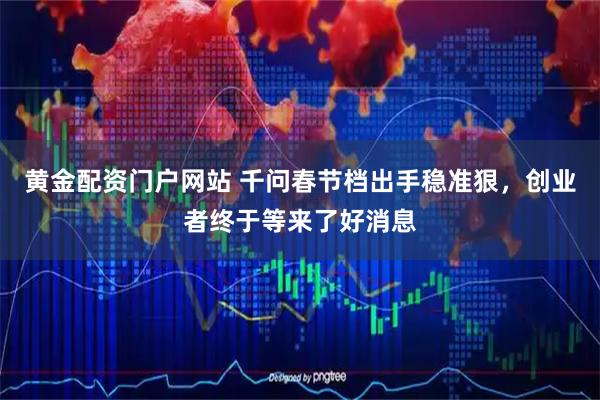 黄金配资门户网站 千问春节档出手稳准狠，创业者终于等来了好消息