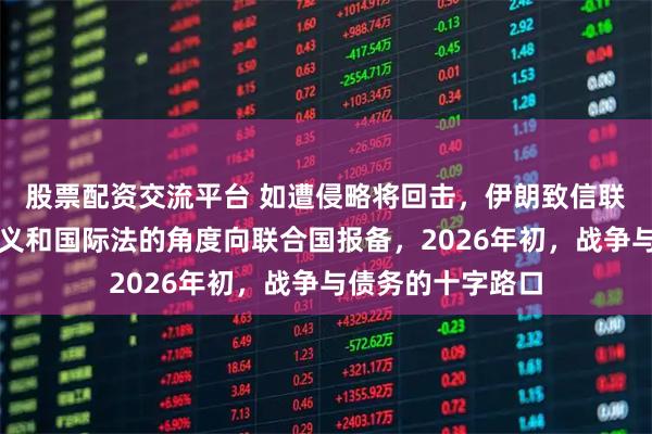 股票配资交流平台 如遭侵略将回击，伊朗致信联合国，这是从道义和国际法的角度向联合国报备，2026年初，战争与债务的十字路口