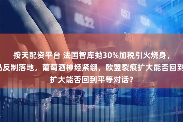 按天配资平台 法国智库抛30%加税引火烧身，中国乳制品反制落地，葡萄酒神经紧绷，欧盟裂痕扩大能否回到平等对话？