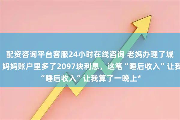 配资咨询平台客服24小时在线咨询 老妈办理了城乡居民社保：妈妈账户里多了2097块利息，这笔“睡后收入”让我算了一晚上*