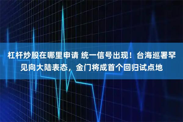 杠杆炒股在哪里申请 统一信号出现！台海巡署罕见向大陆表态，金门将成首个回归试点地
