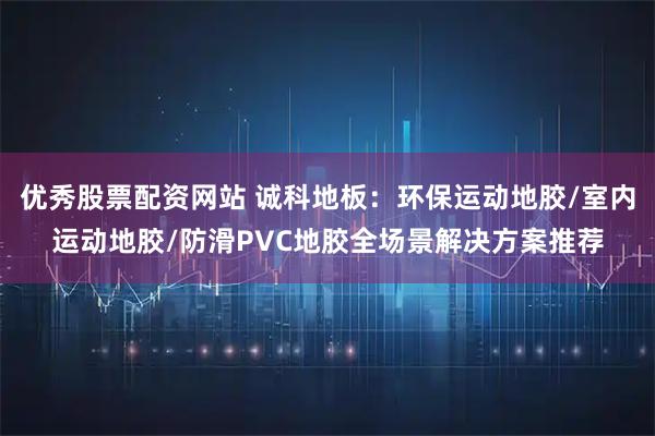 优秀股票配资网站 诚科地板：环保运动地胶/室内运动地胶/防滑PVC地胶全场景解决方案推荐