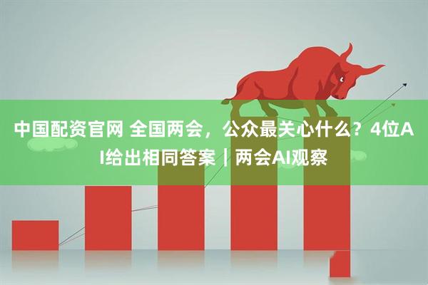 中国配资官网 全国两会，公众最关心什么？4位AI给出相同答案｜两会AI观察