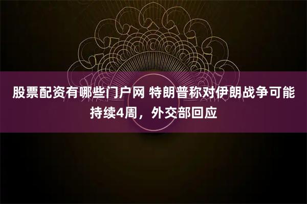 股票配资有哪些门户网 特朗普称对伊朗战争可能持续4周，外交部回应