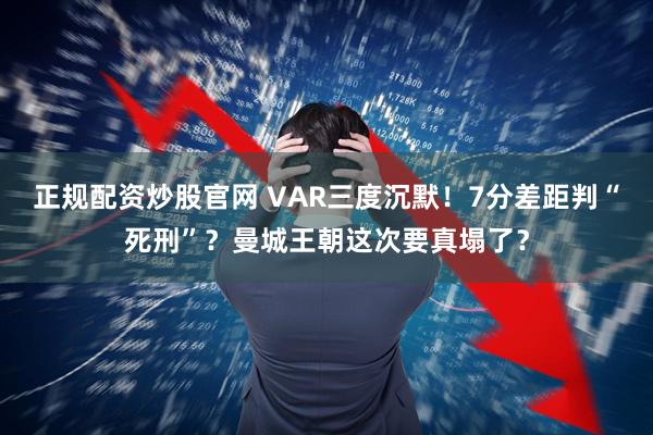 正规配资炒股官网 VAR三度沉默！7分差距判“死刑”？曼城王朝这次要真塌了？