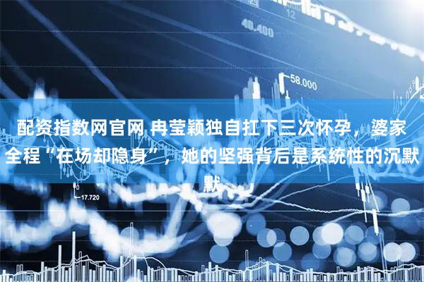 配资指数网官网 冉莹颖独自扛下三次怀孕，婆家全程“在场却隐身”，她的坚强背后是系统性的沉默