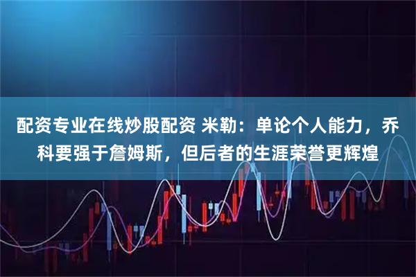 配资专业在线炒股配资 米勒：单论个人能力，乔科要强于詹姆斯，但后者的生涯荣誉更辉煌