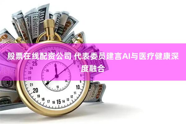 股票在线配资公司 代表委员建言AI与医疗健康深度融合