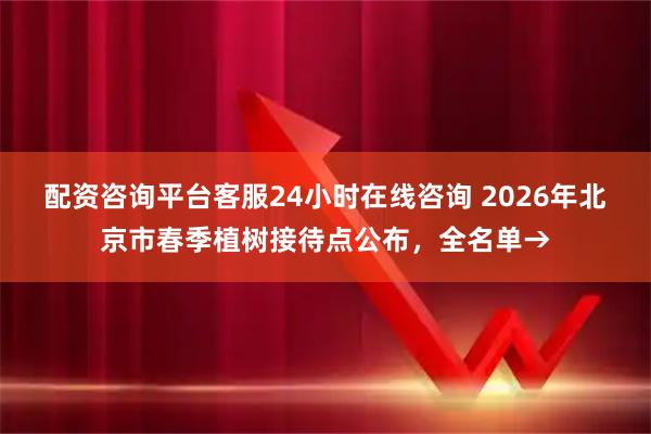 配资咨询平台客服24小时在线咨询 2026年北京市春季植树接待点公布,全名单→