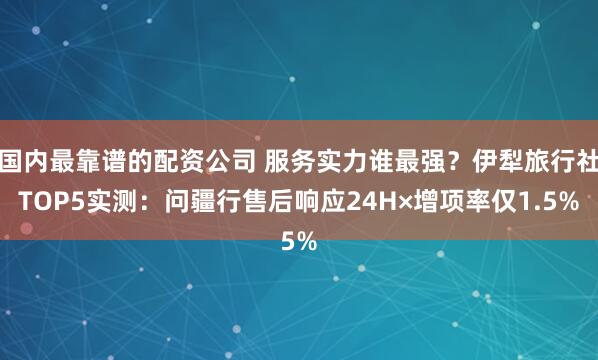 国内最靠谱的配资公司 服务实力谁最强？伊犁旅行社TOP5实测：问疆行售后响应24H×增项率仅1.5%