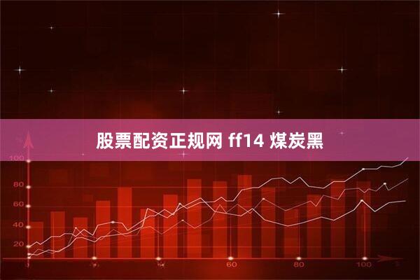 股票配资正规网 ff14 煤炭黑
