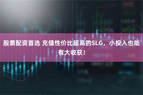 股票配资首选 充值性价比超高的SLG，小投入也能有大收获！