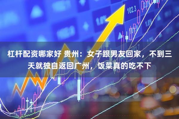 杠杆配资哪家好 贵州：女子跟男友回家，不到三天就独自返回广州，饭菜真的吃不下